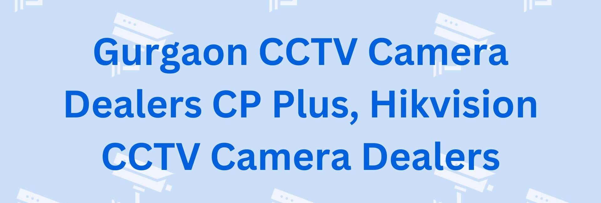 Gurgaon CCTV Camera Dealers CP Plus, Hikvision CCTV Camera Dealers - CCTV Dealers in Gurgaon